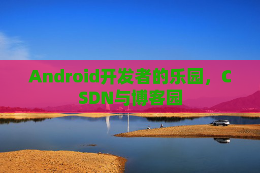 Android开发者的乐园，CSDN与博客园